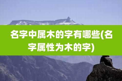 名字中属木的字有哪些(名字属性为木的字)