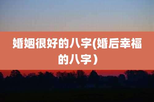 婚姻很好的八字(婚后幸福的八字)