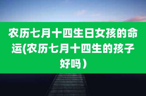农历七月十四生日女孩的命运(农历七月十四生的孩子好吗）