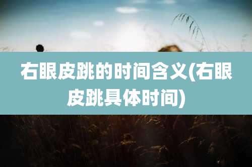 右眼皮跳的时间含义(右眼皮跳具体时间)