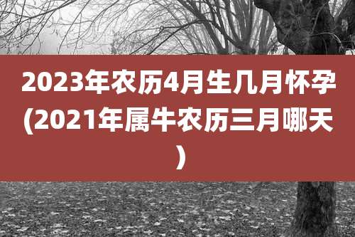 2023年农历4月生几月怀孕(2021年属牛农历三月哪天)