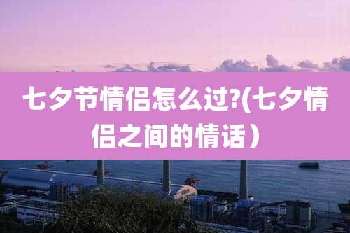七夕节情侣怎么过?(七夕情侣之间的情话）