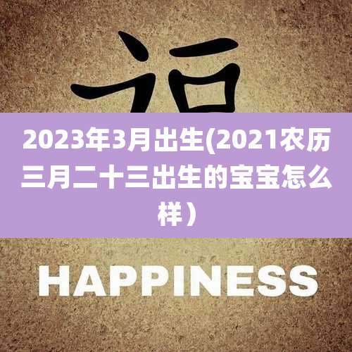 2023年3月出生(2021农历三月二十三出生的宝宝怎么样）