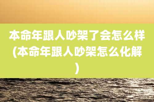 本命年跟人吵架了会怎么样(本命年跟人吵架怎么化解)