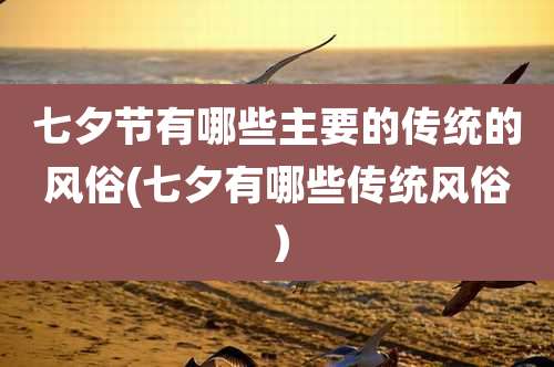 七夕节有哪些主要的传统的风俗(七夕有哪些传统风俗）