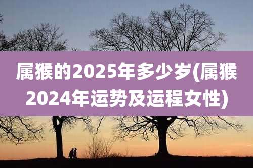 属猴的2025年多少岁(属猴2024年运势及运程女性)
