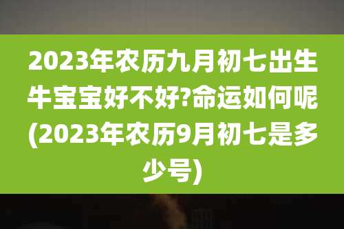 2023年农历九月初七出生牛宝宝好不好?命运如何呢(2023年农历9月初七是多少号)