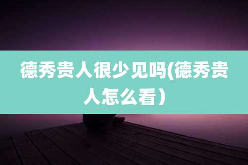 德秀贵人很少见吗(德秀贵人怎么看）