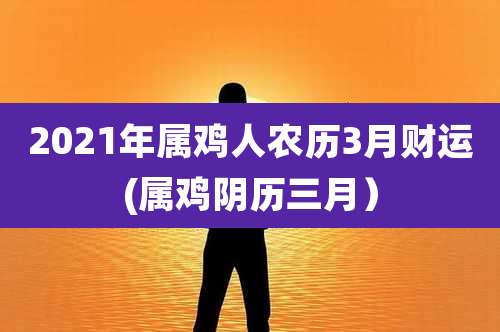 2021年属鸡人农历3月财运(属鸡阴历三月)