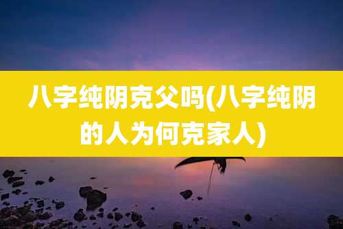 八字纯阴克父吗(八字纯阴的人为何克家人)