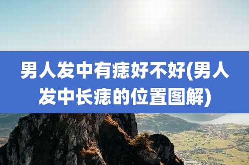 男人发中有痣好不好(男人发中长痣的位置图解)