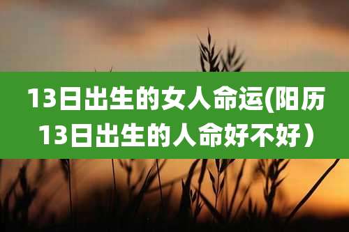 13日出生的女人命运(阳历13日出生的人命好不好）
