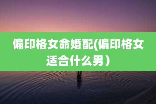 偏印格女命婚配(偏印格女适合什么男)
