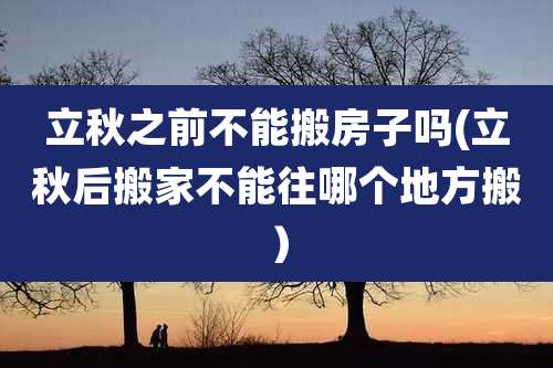 立秋之前不能搬房子吗(立秋后搬家不能往哪个地方搬）