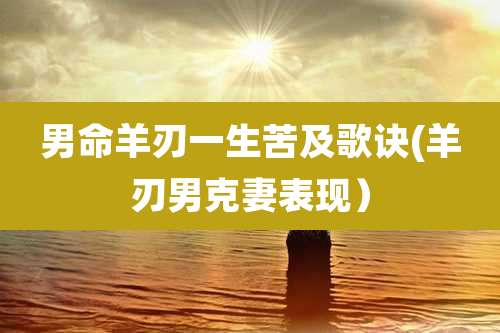 男命羊刃一生苦及歌诀(羊刃男克妻表现)