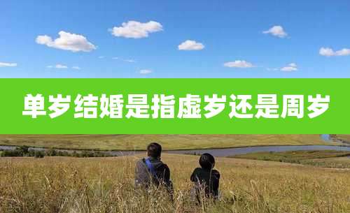 单岁结婚是指虚岁还是周岁