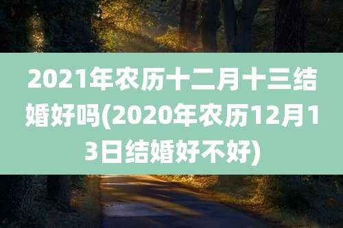 2021年农历十二月十三结婚好吗(2020年农历12月13日结婚好不好)