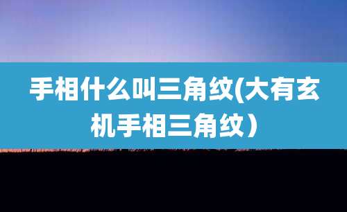 手相什么叫三角纹(大有玄机手相三角纹)