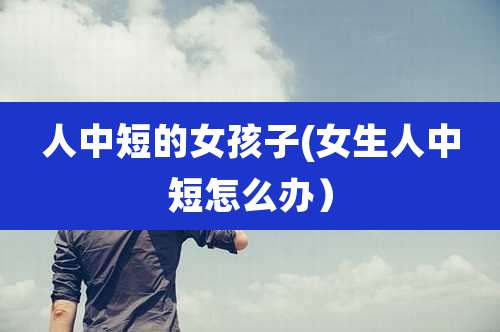 人中短的女孩子(女生人中短怎么办)