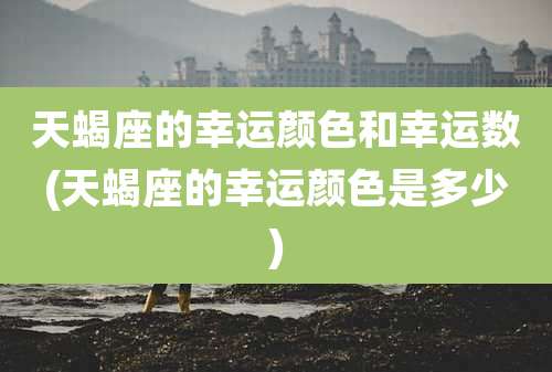 天蝎座的幸运颜色和幸运数(天蝎座的幸运颜色是多少)