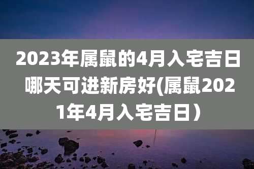 2023年属鼠的4月入宅吉日 哪天可进新房好(属鼠2021年4月入宅吉日)