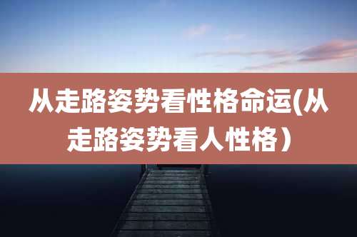 从走路姿势看性格命运(从走路姿势看人性格)