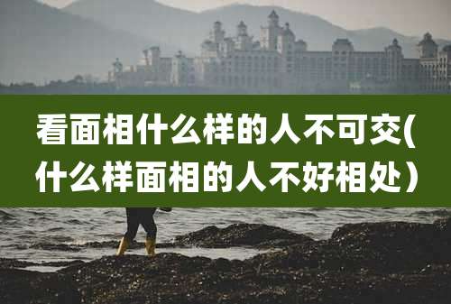 看面相什么样的人不可交(什么样面相的人不好相处)