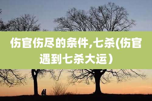 伤官伤尽的条件,七杀(伤官遇到七杀大运)