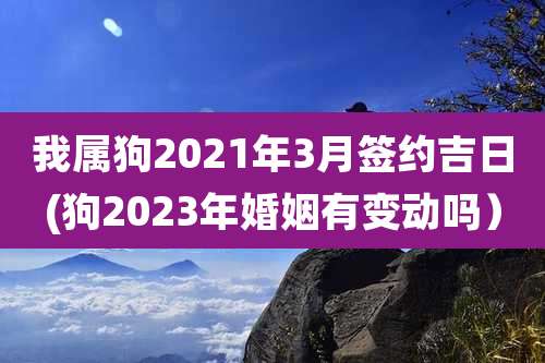 我属狗2021年3月签约吉日(狗2023年婚姻有变动吗）