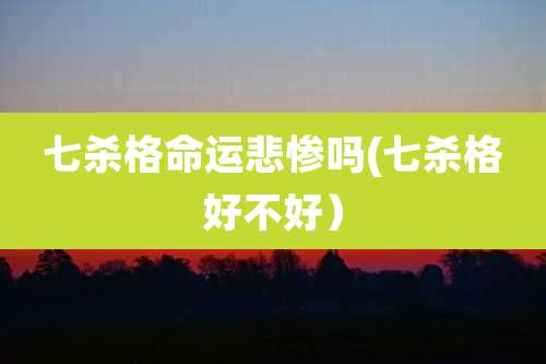 七杀格命运悲惨吗(七杀格好不好)