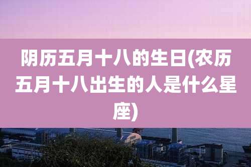 阴历五月十八的生日(农历五月十八出生的人是什么星座)