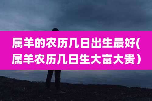 属羊的农历几日出生最好(属羊农历几日生大富大贵）