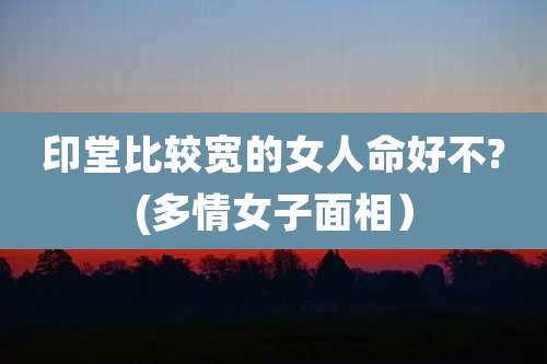 印堂比较宽的女人命好不?(多情女子面相)