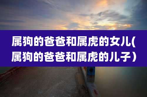 属狗的爸爸和属虎的女儿(属狗的爸爸和属虎的儿子）