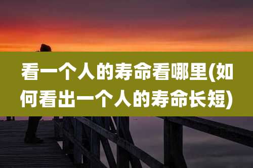 看一个人的寿命看哪里(如何看出一个人的寿命长短)