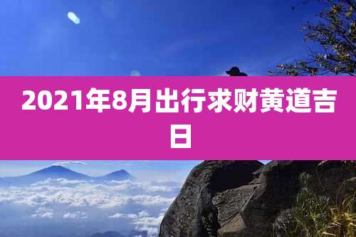 2021年8月出行求财黄道吉日