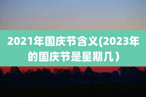 2021年国庆节含义(2023年的国庆节是星期几）