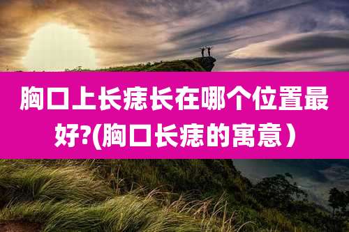 胸口上长痣长在哪个位置最好?(胸口长痣的寓意)