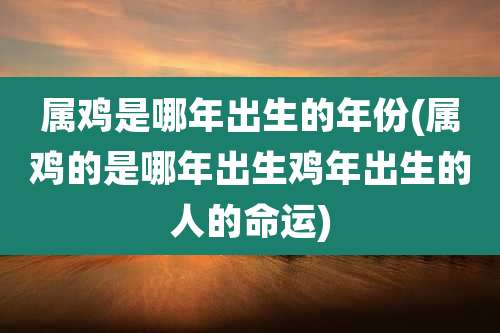 属鸡是哪年出生的年份(属鸡的是哪年出生鸡年出生的人的命运)
