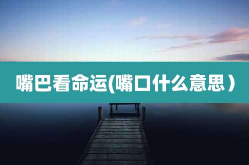 嘴巴看命运(嘴口什么意思）