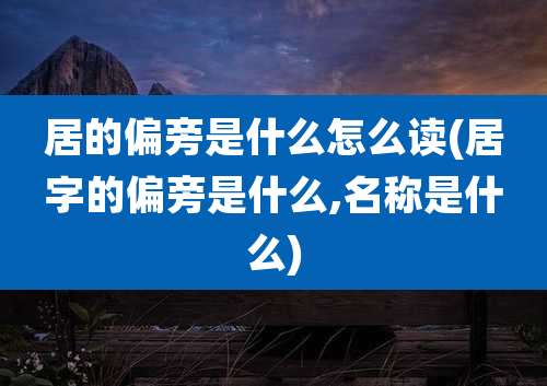 居的偏旁是什么怎么读(居字的偏旁是什么,名称是什么)