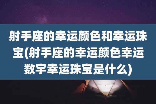射手座的幸运颜色和幸运珠宝(射手座的幸运颜色幸运数字幸运珠宝是什么)