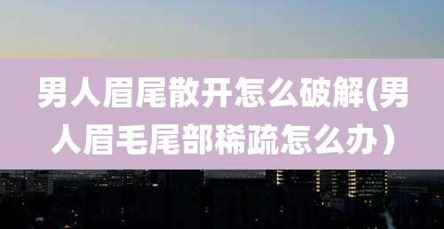 男人眉尾散开怎么破解(男人眉毛尾部稀疏怎么办）