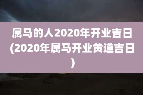 属马的人2020年开业吉日(2020年属马开业黄道吉日）