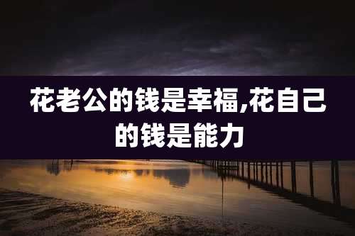 花老公的钱是幸福,花自己的钱是能力