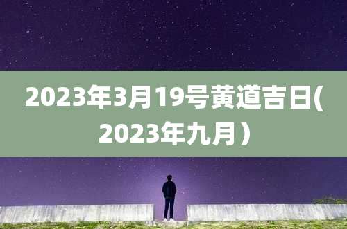 2023年3月19号黄道吉日(2023年九月)