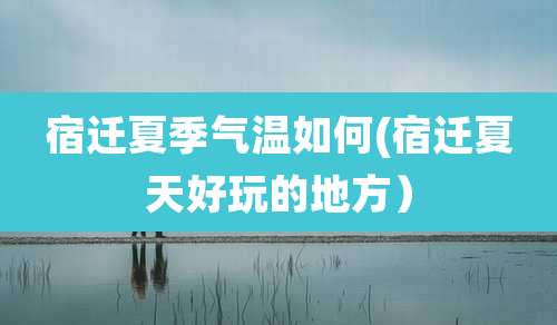 宿迁夏季气温如何(宿迁夏天好玩的地方)