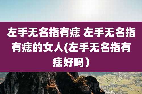 左手无名指有痣 左手无名指有痣的女人(左手无名指有痣好吗）