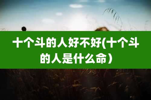 十个斗的人好不好(十个斗的人是什么命)