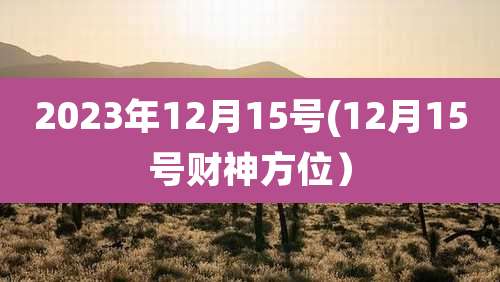 2023年12月15号(12月15号财神方位)